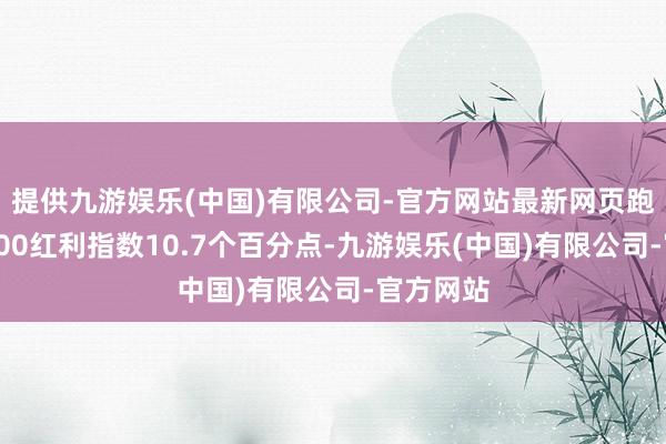 提供九游娱乐(中国)有限公司-官方网站最新网页跑赢沪深300红利指数10.7个百分点-九游娱乐(中国)有限公司-官方网站