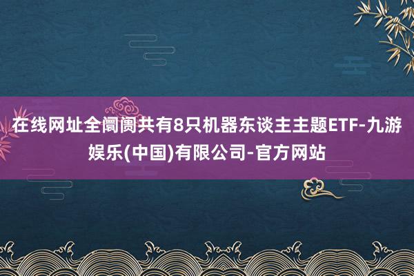在线网址全阛阓共有8只机器东谈主主题ETF-九游娱乐(中国)有限公司-官方网站
