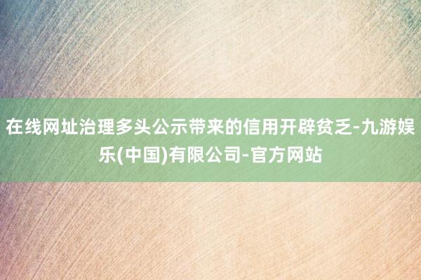 在线网址治理多头公示带来的信用开辟贫乏-九游娱乐(中国)有限公司-官方网站