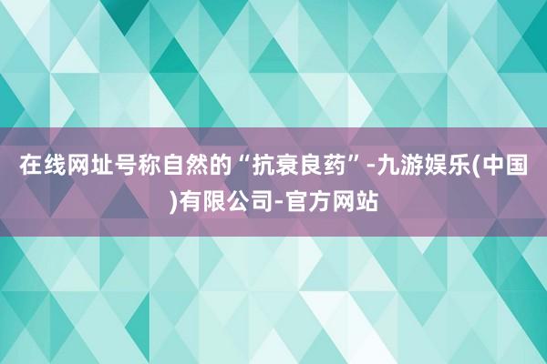 在线网址号称自然的“抗衰良药”-九游娱乐(中国)有限公司-官方网站