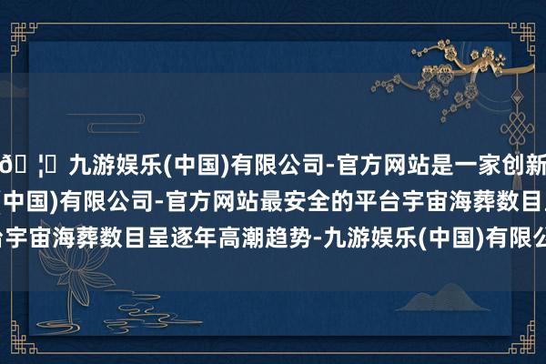 🦄九游娱乐(中国)有限公司-官方网站是一家创新的科技公司，九游娱乐(中国)有限公司-官方网站最安全的平台宇宙海葬数目呈逐年高潮趋势-九游娱乐(中国)有限公司-官方网站