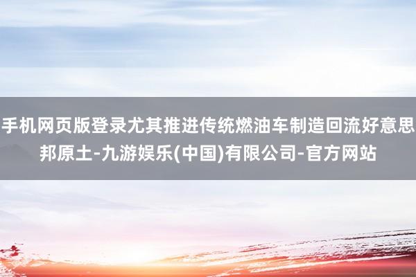 手机网页版登录尤其推进传统燃油车制造回流好意思邦原土-九游娱乐(中国)有限公司-官方网站