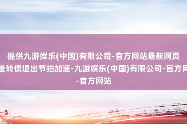 提供九游娱乐(中国)有限公司-官方网站最新网页存量转债退出节拍加速-九游娱乐(中国)有限公司-官方网站