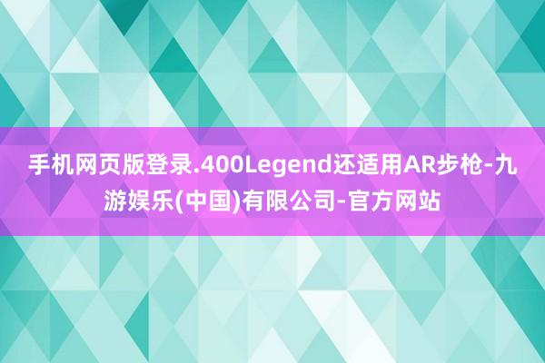 手机网页版登录.400Legend还适用AR步枪-九游娱乐(中国)有限公司-官方网站