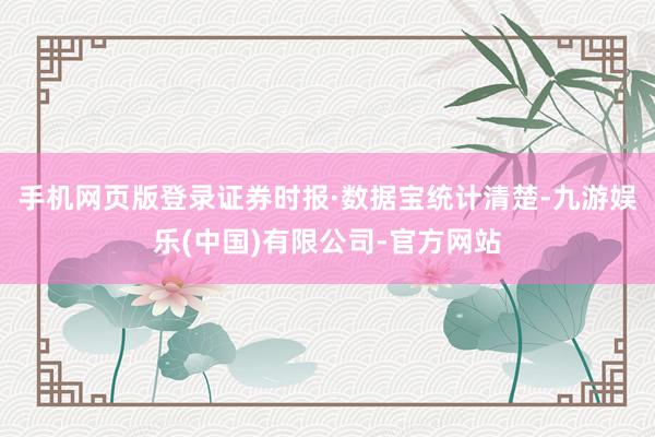手机网页版登录 证券时报·数据宝统计清楚-九游娱乐(中国)有限公司-官方网站