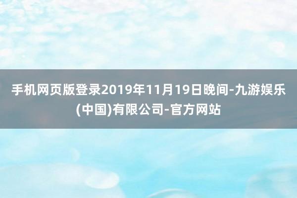 手机网页版登录2019年11月19日晚间-九游娱乐(中国)有限公司-官方网站