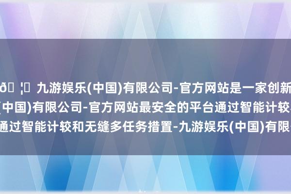 🦄九游娱乐(中国)有限公司-官方网站是一家创新的科技公司，九游娱乐(中国)有限公司-官方网站最安全的平台通过智能计较和无缝多任务措置-九游娱乐(中国)有限公司-官方网站
