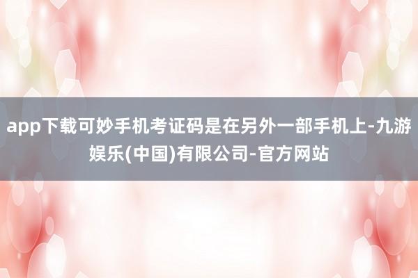 app下载可妙手机考证码是在另外一部手机上-九游娱乐(中国)有限公司-官方网站