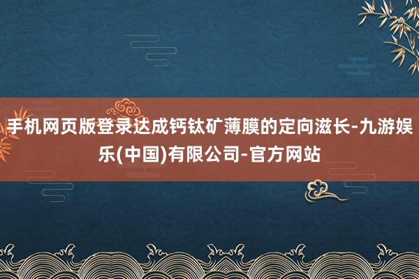 手机网页版登录达成钙钛矿薄膜的定向滋长-九游娱乐(中国)有限公司-官方网站