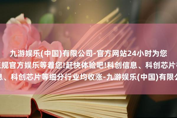 九游娱乐(中国)有限公司-官方网站24小时为您服务!更多精彩活动在正规官方娱乐等着您!赶快体验吧!科创信息、科创芯片等细分行业均收涨-九游娱乐(中国)有限公司-官方网站