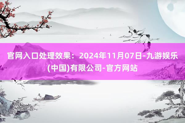 官网入口处理效果：2024年11月07日-九游娱乐(中国)有限公司-官方网站