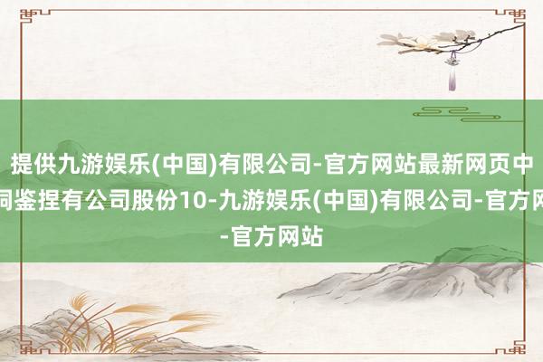 提供九游娱乐(中国)有限公司-官方网站最新网页中启洞鉴捏有公司股份10-九游娱乐(中国)有限公司-官方网站