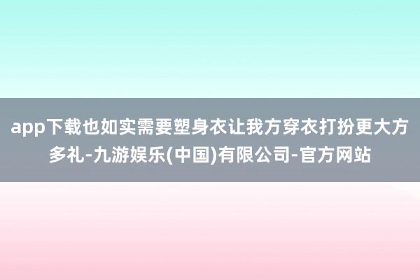 app下载也如实需要塑身衣让我方穿衣打扮更大方多礼-九游娱乐(中国)有限公司-官方网站