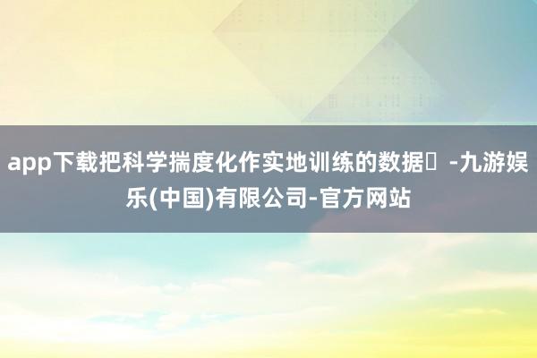 app下载把科学揣度化作实地训练的数据‌-九游娱乐(中国)有限公司-官方网站