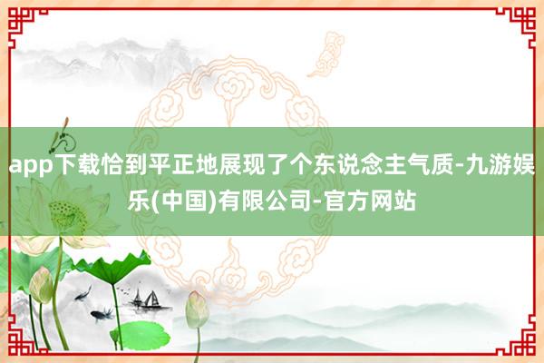 app下载恰到平正地展现了个东说念主气质-九游娱乐(中国)有限公司-官方网站