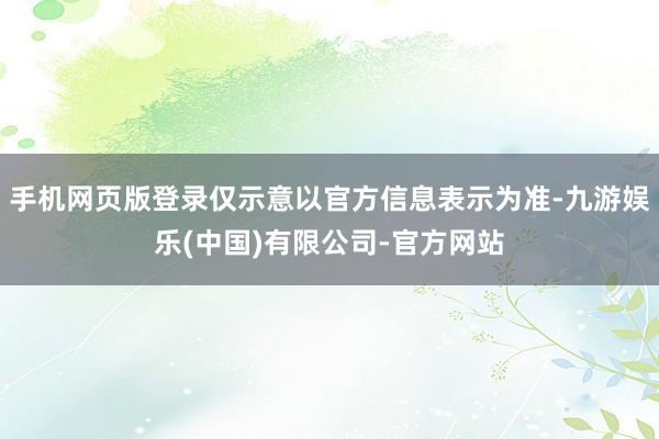 手机网页版登录仅示意以官方信息表示为准-九游娱乐(中国)有限公司-官方网站