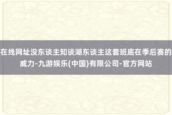 在线网址没东谈主知谈湖东谈主这套班底在季后赛的威力-九游娱乐(中国)有限公司-官方网站