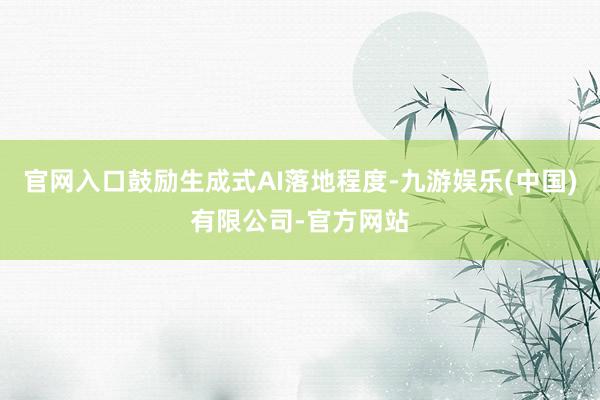 官网入口鼓励生成式AI落地程度-九游娱乐(中国)有限公司-官方网站