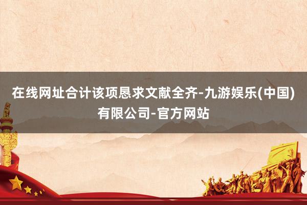 在线网址合计该项恳求文献全齐-九游娱乐(中国)有限公司-官方网站