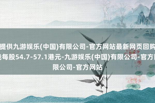 提供九游娱乐(中国)有限公司-官方网站最新网页回购价钱每股54.7-57.1港元-九游娱乐(中国)有限公司-官方网站