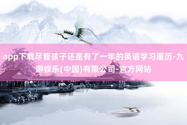 app下载尽管孩子还是有了一年的英语学习履历-九游娱乐(中国)有限公司-官方网站