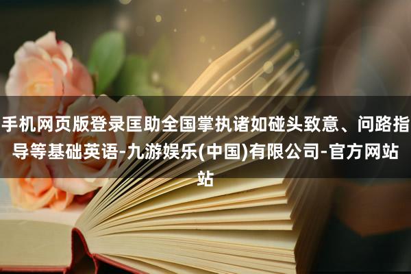 手机网页版登录匡助全国掌执诸如碰头致意、问路指导等基础英语-九游娱乐(中国)有限公司-官方网站