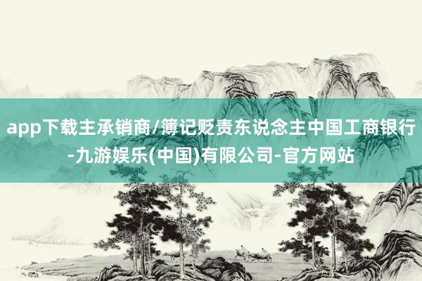 app下载主承销商/簿记贬责东说念主中国工商银行-九游娱乐(中国)有限公司-官方网站