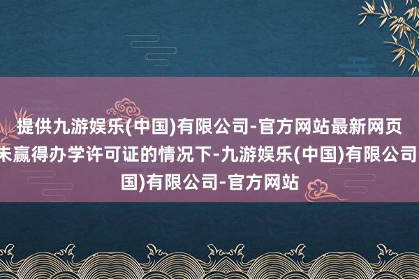 提供九游娱乐(中国)有限公司-官方网站最新网页该公司在未赢得办学许可证的情况下-九游娱乐(中国)有限公司-官方网站