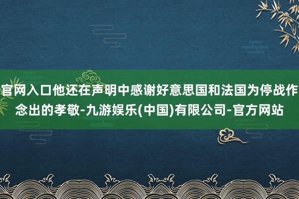 官网入口他还在声明中感谢好意思国和法国为停战作念出的孝敬-九游娱乐(中国)有限公司-官方网站