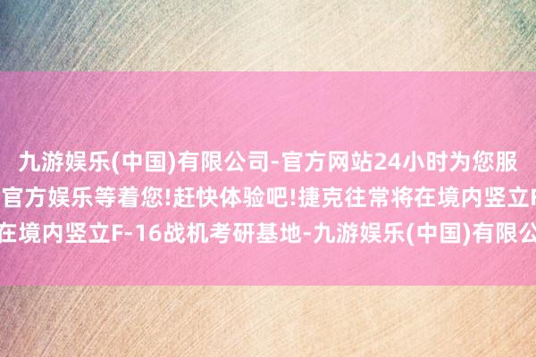 九游娱乐(中国)有限公司-官方网站24小时为您服务!更多精彩活动在正规官方娱乐等着您!赶快体验吧!捷克往常将在境内竖立F-16战机考研基地-九游娱乐(中国)有限公司-官方网站