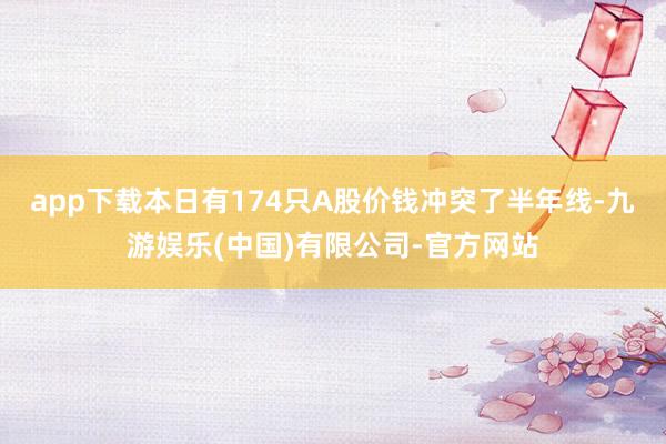 app下载本日有174只A股价钱冲突了半年线-九游娱乐(中国)有限公司-官方网站