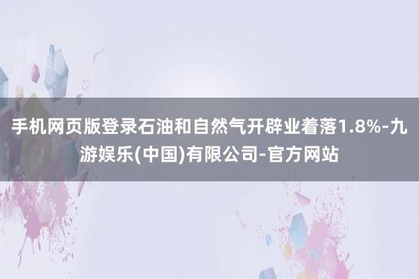 手机网页版登录石油和自然气开辟业着落1.8%-九游娱乐(中国)有限公司-官方网站