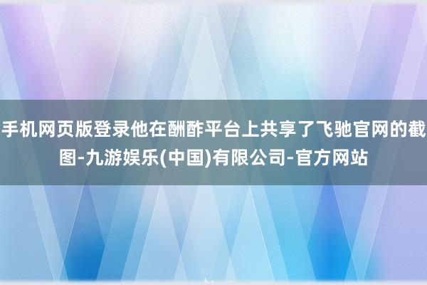 手机网页版登录他在酬酢平台上共享了飞驰官网的截图-九游娱乐(中国)有限公司-官方网站