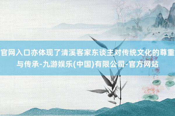 官网入口亦体现了清溪客家东谈主对传统文化的尊重与传承-九游娱乐(中国)有限公司-官方网站