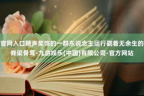 官网入口随声奖饰的一群东说念主运行戳着无余生的脊梁骨骂-九游娱乐(中国)有限公司-官方网站