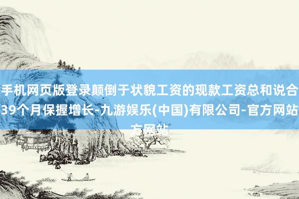 手机网页版登录颠倒于状貌工资的现款工资总和说合39个月保握增长-九游娱乐(中国)有限公司-官方网站