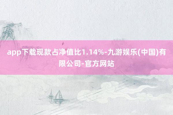 app下载现款占净值比1.14%-九游娱乐(中国)有限公司-官方网站