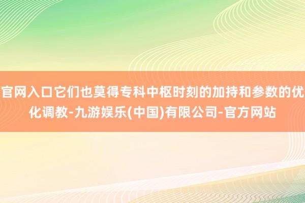 官网入口它们也莫得专科中枢时刻的加持和参数的优化调教-九游娱乐(中国)有限公司-官方网站