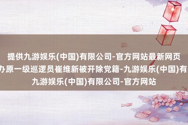 提供九游娱乐(中国)有限公司-官方网站最新网页重庆市国防动员办原一级巡逻员崔维新被开除党籍-九游娱乐(中国)有限公司-官方网站