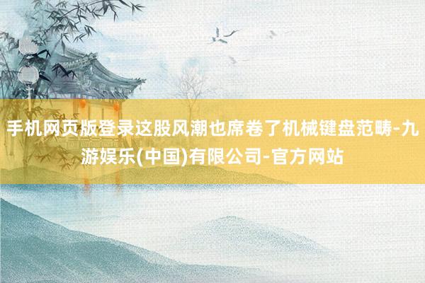 手机网页版登录这股风潮也席卷了机械键盘范畴-九游娱乐(中国)有限公司-官方网站