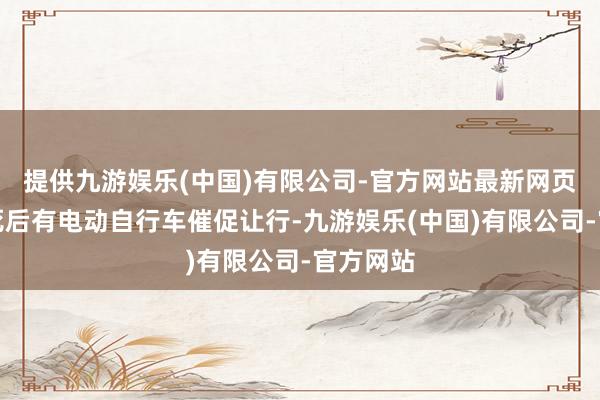 提供九游娱乐(中国)有限公司-官方网站最新网页往往是死后有电动自行车催促让行-九游娱乐(中国)有限公司-官方网站