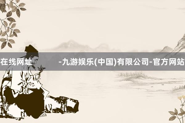 在线网址 -九游娱乐(中国)有限公司-官方网站