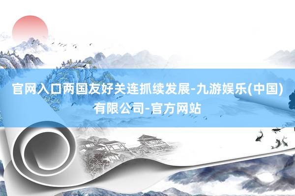 官网入口两国友好关连抓续发展-九游娱乐(中国)有限公司-官方网站