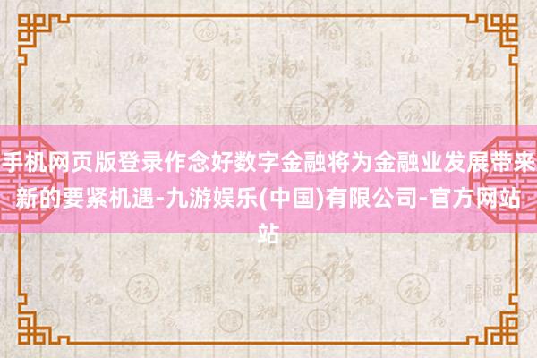 手机网页版登录作念好数字金融将为金融业发展带来新的要紧机遇-九游娱乐(中国)有限公司-官方网站