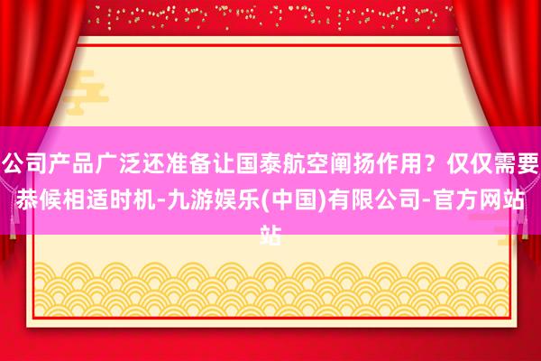公司产品广泛还准备让国泰航空阐扬作用？仅仅需要恭候相适时机-九游娱乐(中国)有限公司-官方网站