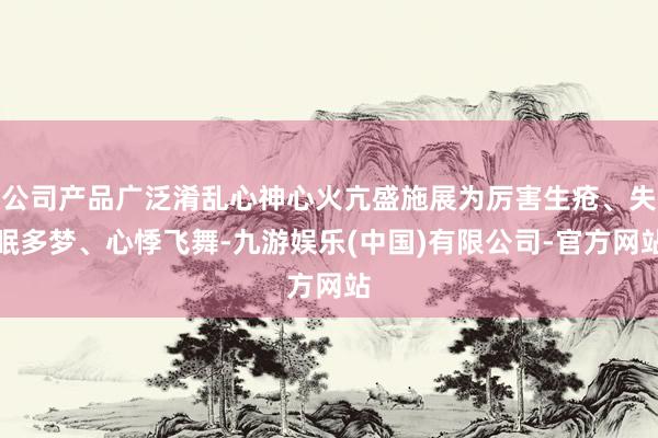 公司产品广泛淆乱心神心火亢盛施展为厉害生疮、失眠多梦、心悸飞舞-九游娱乐(中国)有限公司-官方网站