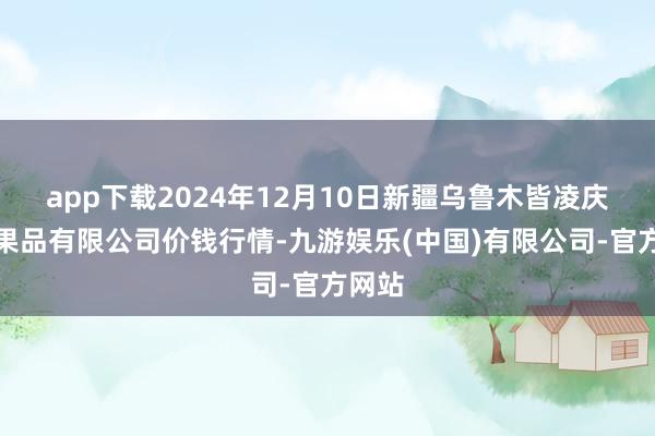 app下载2024年12月10日新疆乌鲁木皆凌庆蔬菜果品有限公司价钱行情-九游娱乐(中国)有限公司-官方网站
