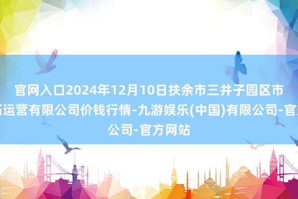 官网入口2024年12月10日扶余市三井子园区市集开拓运营有限公司价钱行情-九游娱乐(中国)有限公司-官方网站
