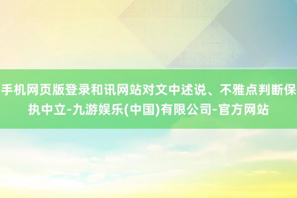 手机网页版登录和讯网站对文中述说、不雅点判断保执中立-九游娱乐(中国)有限公司-官方网站