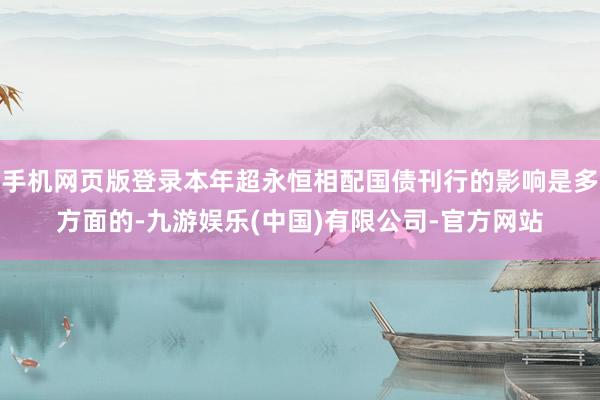 手机网页版登录本年超永恒相配国债刊行的影响是多方面的-九游娱乐(中国)有限公司-官方网站